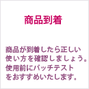 商品到着 商品が到着したら正しい使い方を確認しましょう。使用前にパッチテストをおすすめいたします。