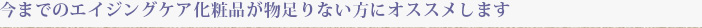 今までのエイジングケア化粧品が物足りない方にオススメします