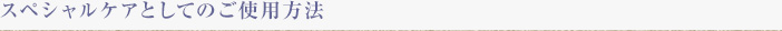 スペシャルケアとしてのご使用方法