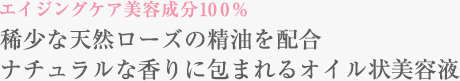 エイジングケア美容成分100％ 稀少な天然ローズの精油を配合 ナチュラルな香りに包まれるオイル状美容液