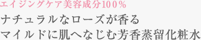 エイジングケア美容成分100％ ナチュラルなローズが香るマイルドに肌へなじむ芳香蒸留化粧水