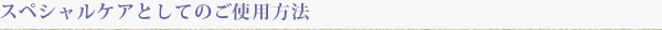 スペシャルケアとしてのご使用方法