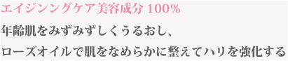 エイジングケア美容成分100％ たるみ毛穴やほうれい線へ働きかけ、ローズオイルで肌をなめらかに整えてハリを強化する